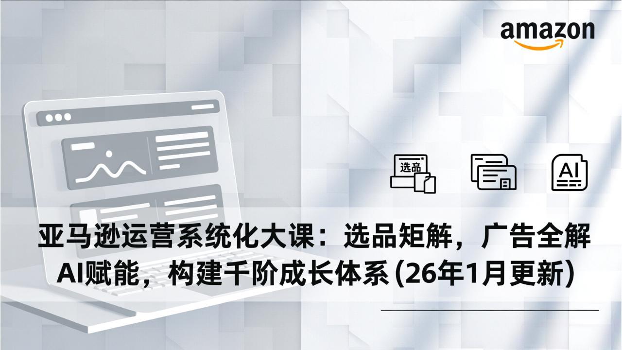 亚马逊运营系统化大课：选品矩阵，广告全解，AI赋能，构建千阶成长体系(26年1月更新-木子聊项目