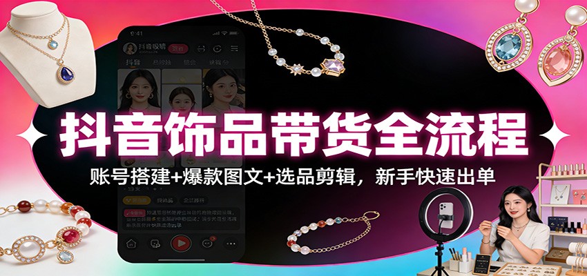 抖音饰品带货全流程：账号搭建+爆款图文+选品剪辑，新手快速出单-木子聊项目