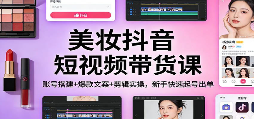 美妆抖音短视频带货课：账号搭建+爆款文案+剪辑实操，新手快速起号出单-木子聊项目