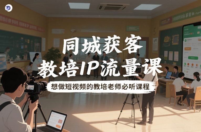 同城获客,教培IP流量课,想做短视频的教培老师必听课程