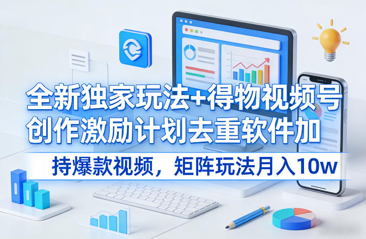 全新独家玩法+得物视频号创作激励计划去重软件加持爆款视频，矩阵玩法月入10w+【揭秘】-木子聊项目