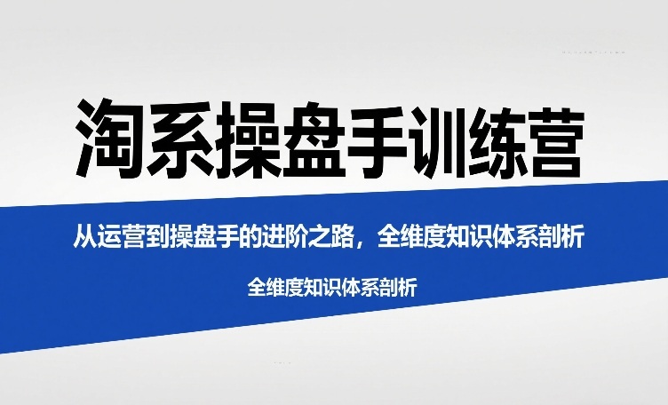 淘系操盘手训练营，从运营到操盘手的进阶之路，全维度知识体系剖析-木子聊项目