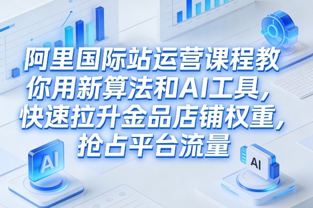 阿里国际站运营课程，教你用新算法和AI工具，快速拉升金品店铺权重，抢占平台流量(更新2026)-木子聊项目