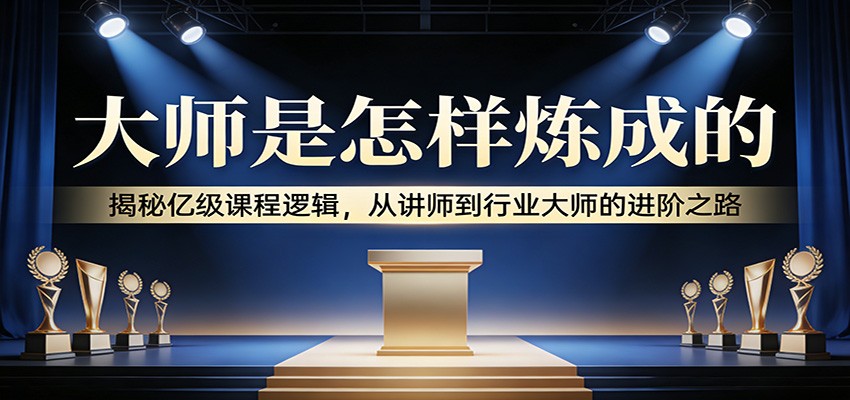 大师是怎样炼成的:揭秘亿级课程逻辑,从讲师到行业大师的进阶之路-木子聊项目