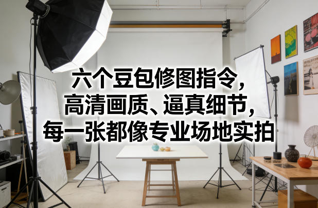 六个豆包修图指令，高清画质、逼真细节，每一张都像专业场地实拍-木子聊项目
