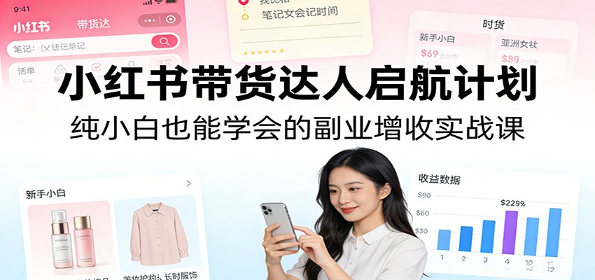 小红书带货达人启航计划：纯小白也能学会的副业增收实战课-木子聊项目