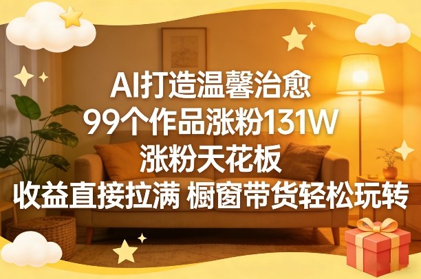 AI打造温馨治愈，99个作品涨粉131W，涨粉天花板，收益直接拉满，橱窗带货轻松玩转-木子聊项目