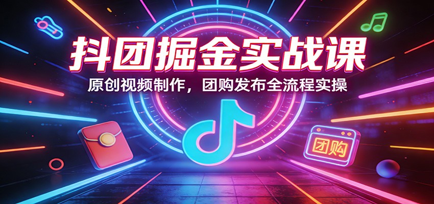 抖团掘金实战课：原创视频制作，团购发布全流程实操-木子聊项目