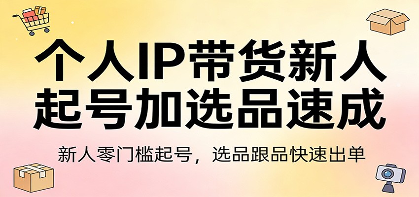 个人IP带货新人起号加选品速成：新人零门槛起号，选品跟品快速出单-木子聊项目