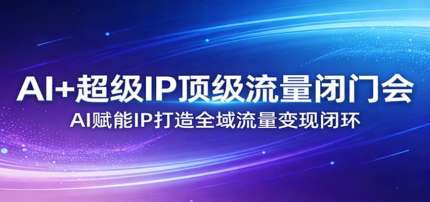 AI+超级IP顶级流量闭门会：AI赋能IP打造全域流量变现闭环-木子聊项目