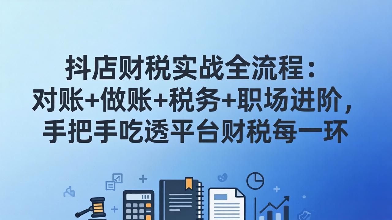 抖店财税实操全流程：对账+做账+税务+职场进阶，手把手吃透平台财税每一环-木子聊项目