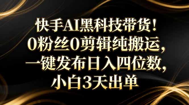 快手AI黑科技带货！0粉丝0剪辑纯搬运，一键发布日入四位数，小白3天出单-木子聊项目