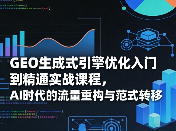 GEO生成式引擎优化入门到精通实战课程，AI时代的流量重构与范式转移-木子聊项目