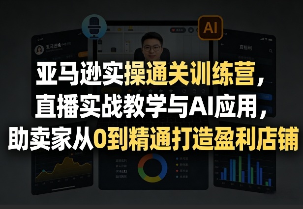亚马逊实操通关训练营，直播实战教学与AI应用，助卖家从0到精通打造盈利店铺(更新3月23日)-木子聊项目