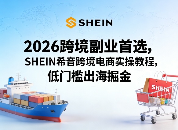2026跨境副业首选，SHEIN希音跨境电商实操教程，低门槛出海掘金-木子聊项目