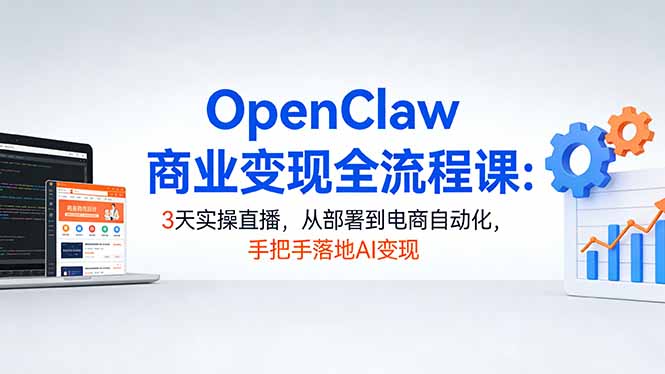 OpenClaw商业变现全流程课：3天实操直播，从部署到电商自动化，手把手落地AI变现-木子聊项目