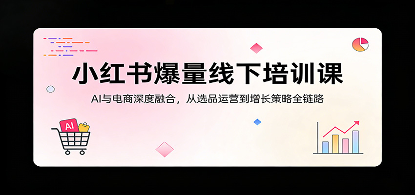 小红书爆量线下培训课：AI与电商深度融合，从选品运营到增长策略全链路-木子聊项目