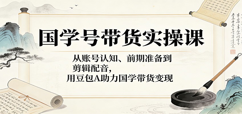 国学号带货实操课：从账号认知、前期准备到剪辑配音，用豆包AI助力国学带货变现-木子聊项目