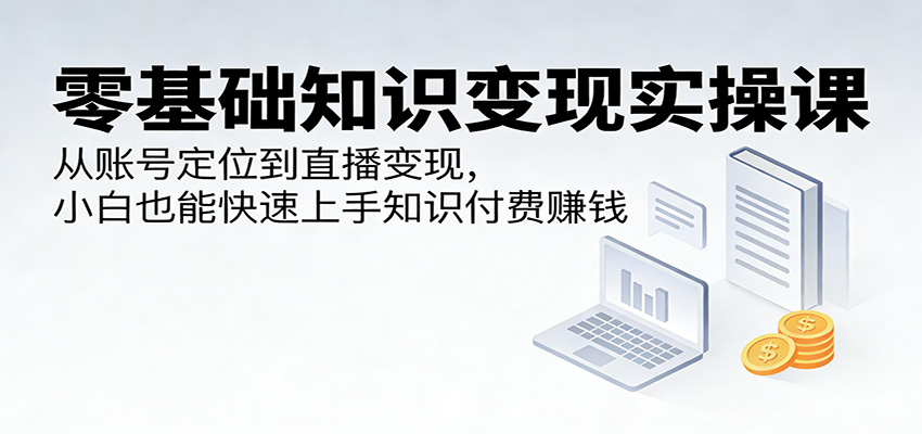 零基础知识变现实操课：从账号定位到直播变现，小白也能快速上手知识付费赚钱-木子聊项目