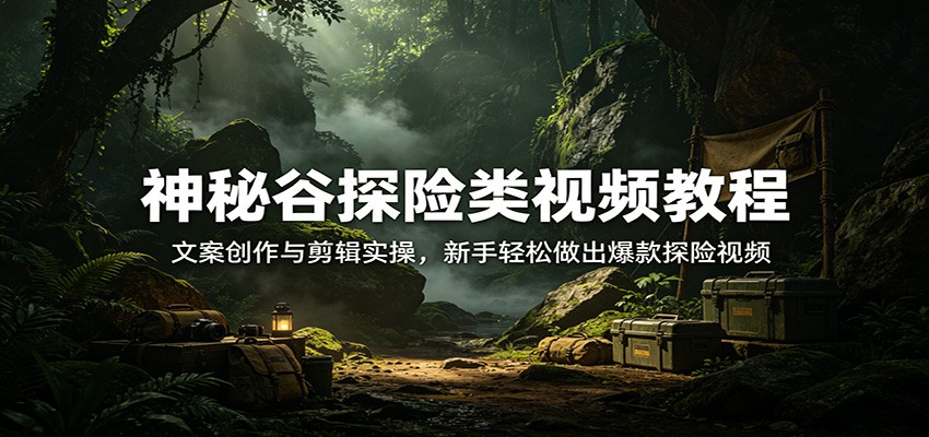 神秘谷探险类视频教程：文案创作与剪辑实操，新手轻松做出爆款探险视频-木子聊项目