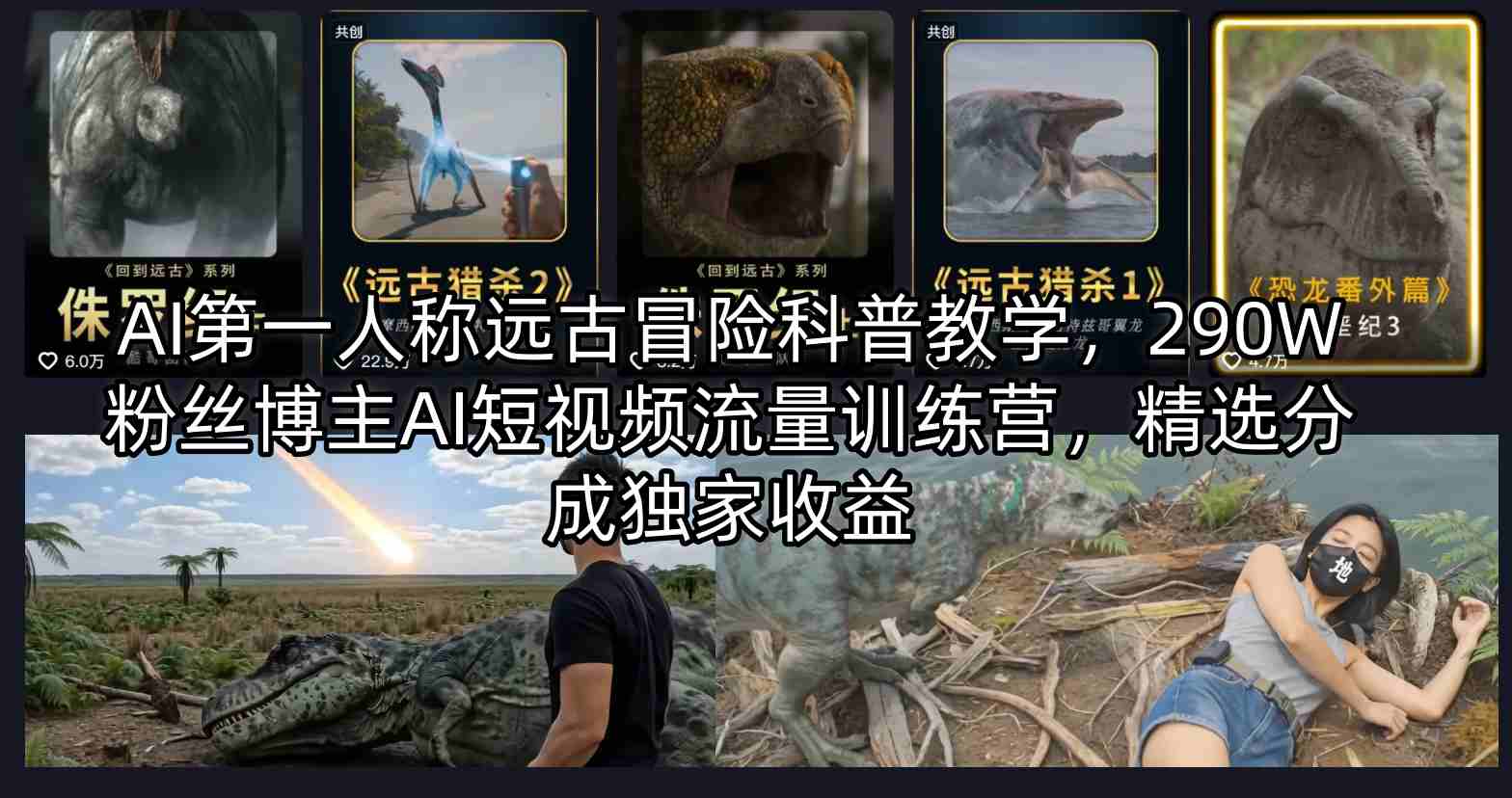 AI第一人称远古冒险科普教学，290W粉丝博主AI短视频流量训练营，精选分成独家收益-木子聊项目