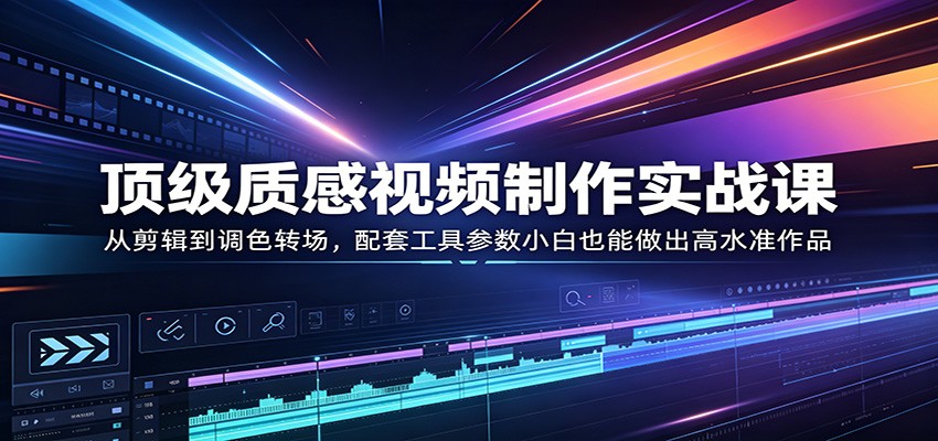 顶级质感视频制作实战课：从剪辑到调色转场，配套工具参数小白也能做出高水准作品-木子聊项目