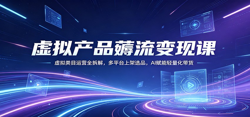 虚拟产品薅流变现课：虚拟类目运营全拆解，多平台上架选品，AI赋能轻量化带货-木子聊项目