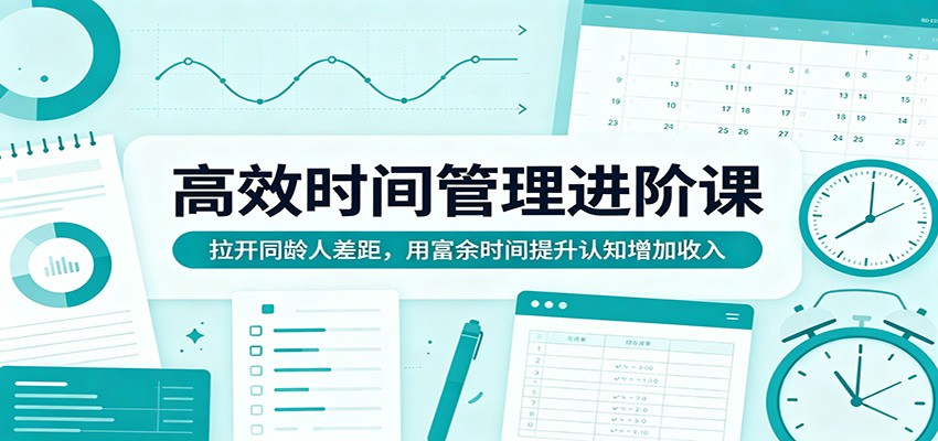 高效时间管理进阶课:拉开同龄人差距,用富余时间提升认知增加收入-木子聊项目