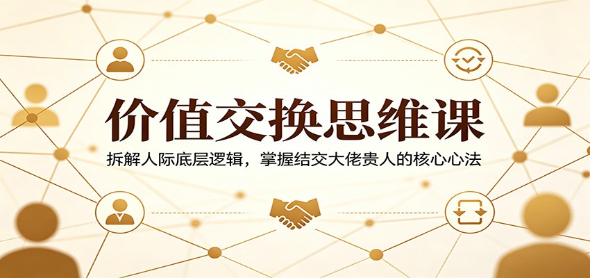 价值交换思维课：拆解人际底层逻辑，掌握结交大佬贵人的核心心法-木子聊项目