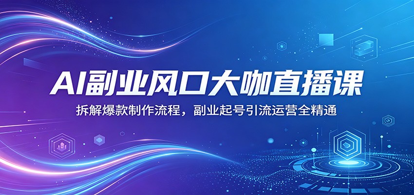 AI副业风口大咖直播课：拆解爆款制作流程，副业起号引流运营全精通-木子聊项目