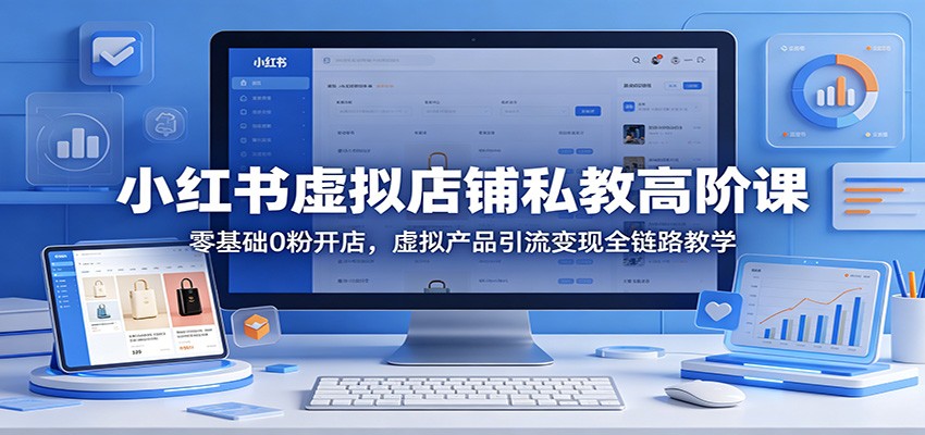 小红书虚拟店铺私教高阶课：零基础0粉开店，虚拟产品引流变现全链路教学-木子聊项目