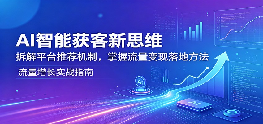 AI智能获客新思维:拆解平台推荐机制,掌握流量变现落地方法-木子聊项目