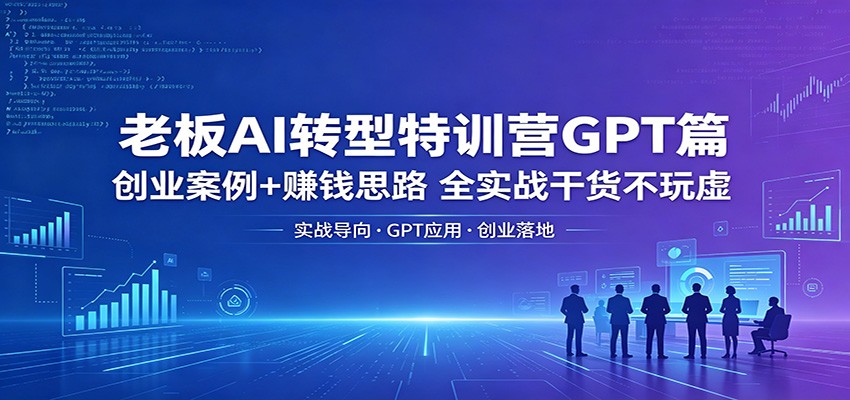老板AI转型特训营GPT篇：创业案例+赚钱思路，全实战干货不玩虚-木子聊项目