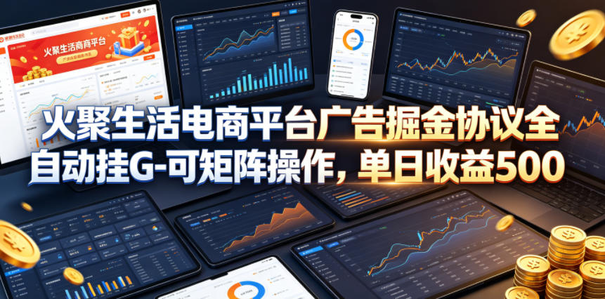 火聚生活电商平台广告掘金协议全自动挂G-可矩阵操作，单日收益5张+【揭秘】-木子聊项目