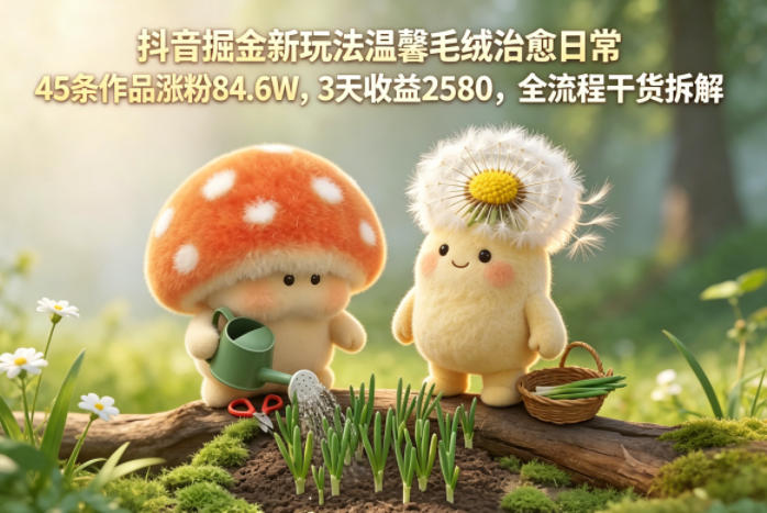 抖音掘金新玩法温馨毛绒治愈日常，45条作品涨粉84.6W，3天收益2580，全流程干货拆解-木子聊项目