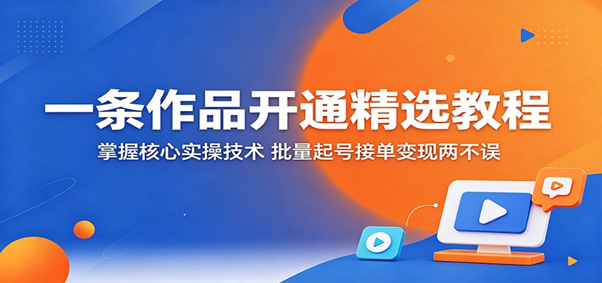 一条作品开通精选教程:掌握核心实操技术,批量起号接单变现两不误-木子聊项目