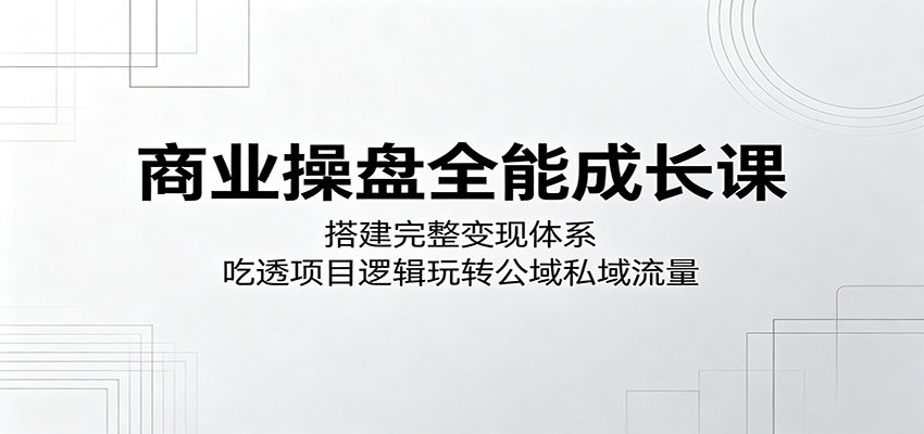商业操盘全能成长课：搭建完整变现体系，吃透项目逻辑玩转公域私域流量-木子聊项目
