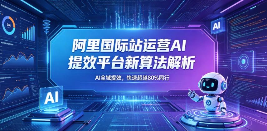 阿里国际站运营AI提效平台新算法解析26年5月新课，AI全域提效，快速超越80%同行-木子聊项目