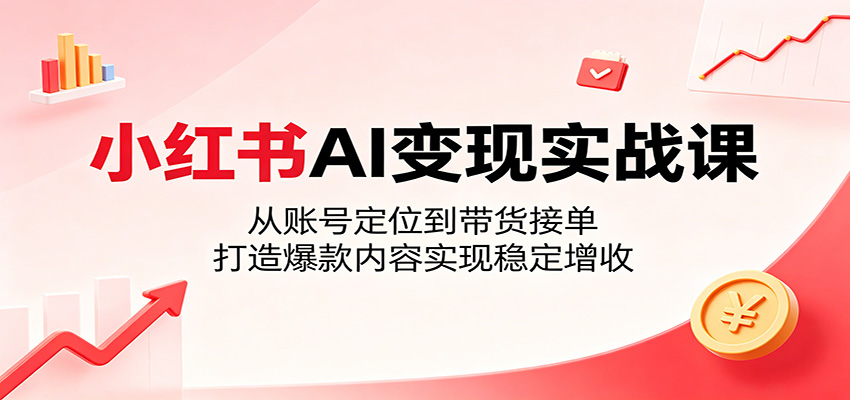 小红书AI变现实战课：从账号定位到带货接单，打造爆款内容实现稳定增收-木子聊项目