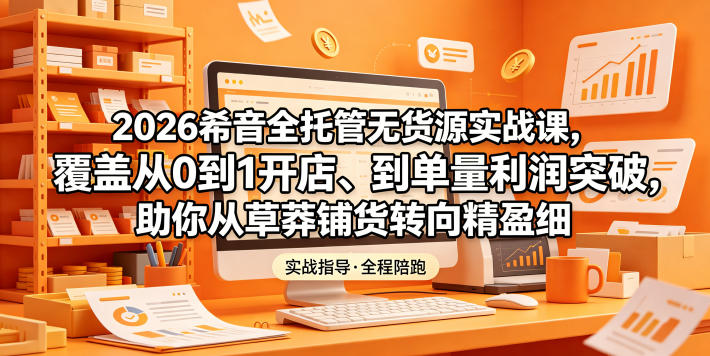 2026希音全托管无货源实战课，覆盖从0到1开店、到单量利润突破，助你从草莽铺货转向精细化盈利-木子聊项目