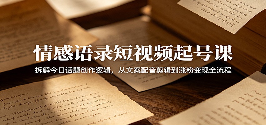 情感语录短视频起号课：拆解今日话题创作逻辑，从文案配音剪辑到涨粉变现全流程-木子聊项目