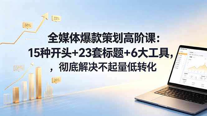 全媒体爆款策划高阶课：15种开头+23套标题+6大工具，彻底解决不起量低转化-木子聊项目