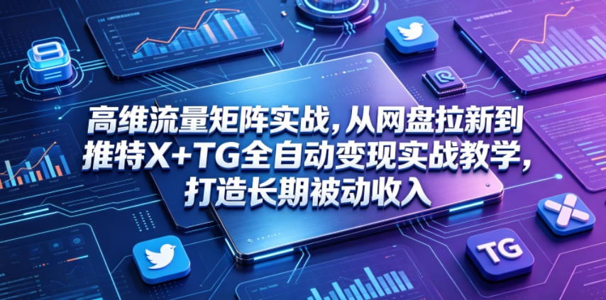 高维流量矩阵实战，从网盘拉新到推特X+TG全自动变现实战教学，打造长期被动收入-木子聊项目