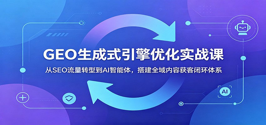 GEO生成式引擎优化实战课：从SEO流量转型到AI智能体，搭建全域内容获客闭环体系-木子聊项目