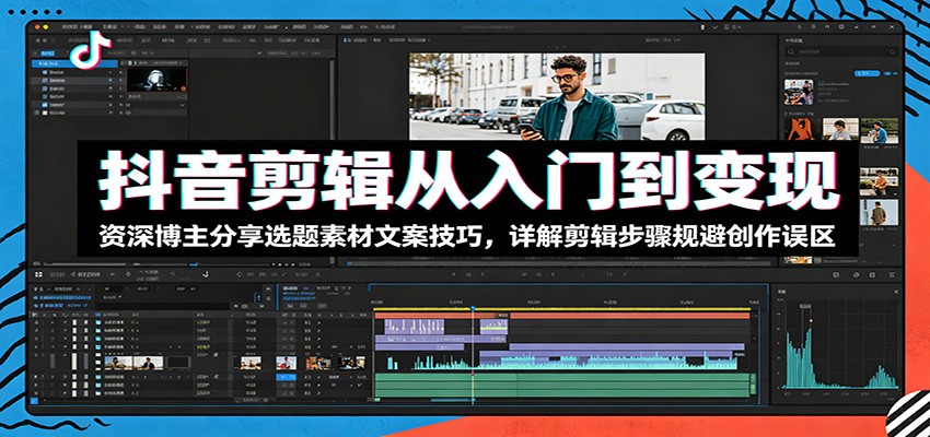 抖音剪辑从入门到变现：资深博主分享选题素材文案技巧，详解剪辑步骤规避创作误区-木子聊项目