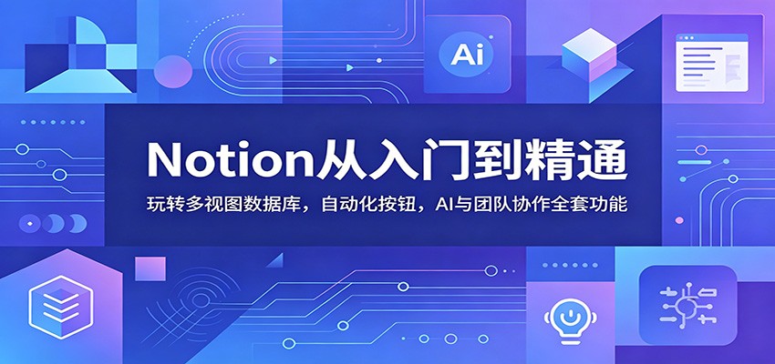 Notion从入门到精通：玩转多视图数据库，自动化按钮，AI与团队协作全套功能-木子聊项目