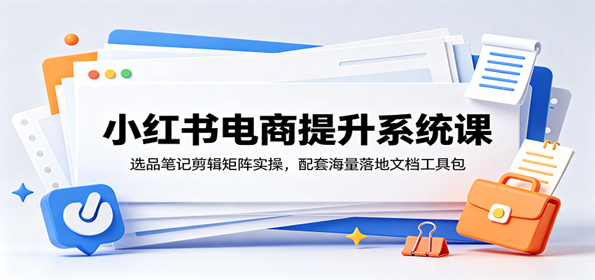 小红书电商提升系统课：选品笔记剪辑矩阵实操，配套海量落地文档工具包-木子聊项目