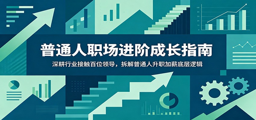 普通人职场进阶成长指南：深耕行业接触百位领导，拆解普通人升职加薪底层逻辑-木子聊项目