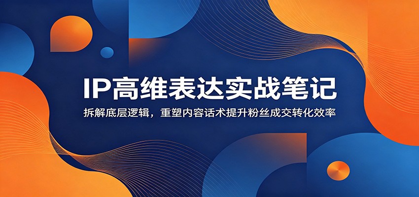 IP高维表达实战笔记：拆解底层逻辑，重塑内容话术提升粉丝成交转化效率-木子聊项目