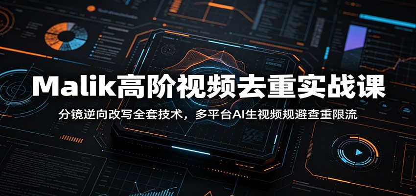 Malik高阶视频去重实战课：分镜逆向改写全套技术，多平台AI生视频规避查重限流-木子聊项目